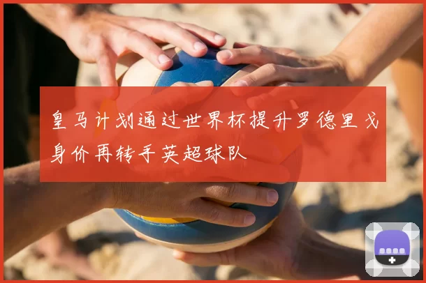 皇马计划通过世界杯提升罗德里戈身价再转手英超球队