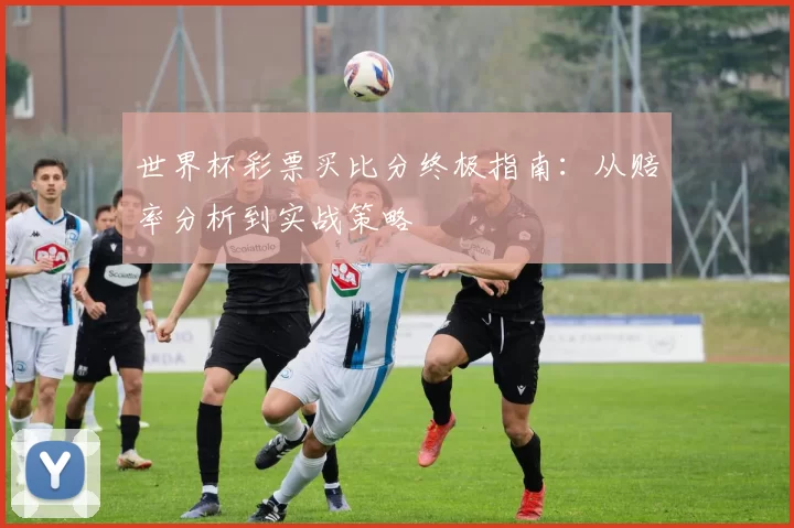 世界杯彩票买比分终极指南:从赔率分析到实战策略