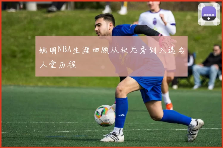 姚明NBA生涯回顾从状元秀到入选名人堂历程