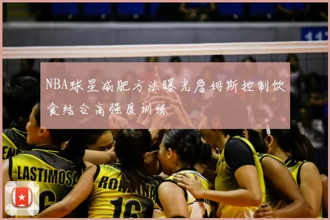 NBA球星减肥方法曝光詹姆斯控制饮食结合高强度训练