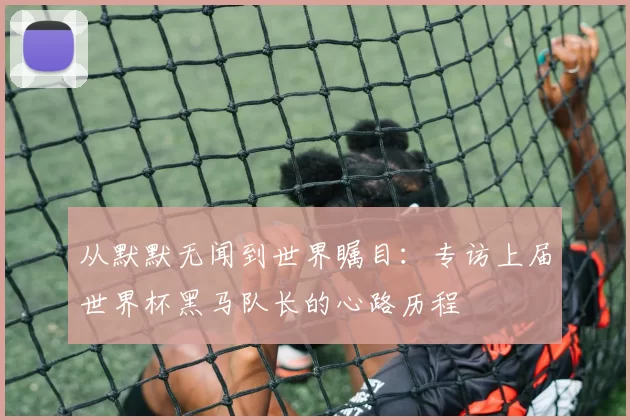从默默无闻到世界瞩目：专访上届世界杯黑马队长的心路历程