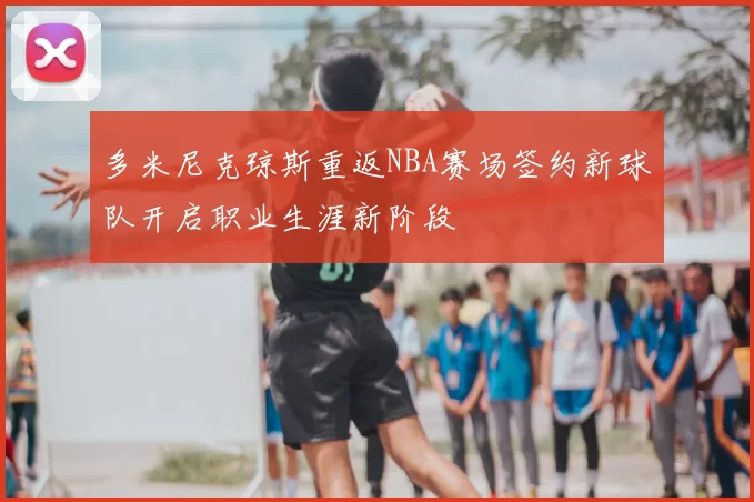 多米尼克琼斯重返NBA赛场签约新球队开启职业生涯新阶段