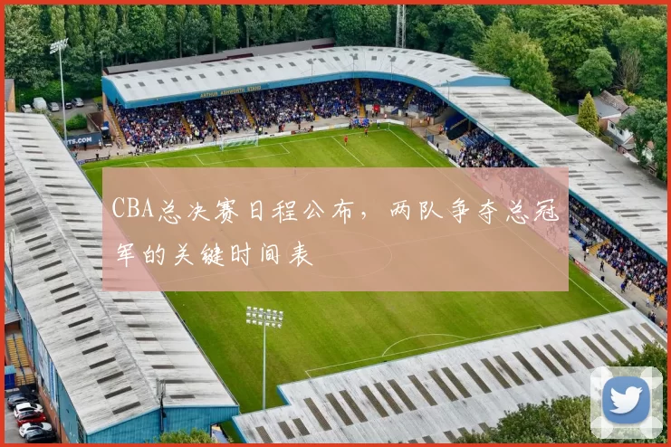 CBA总决赛日程公布，两队争夺总冠军的关键时间表