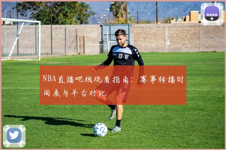 NBA直播吧线观看指南:赛事转播时间表与平台对比