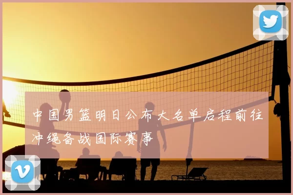 中国男篮明日公布大名单启程前往冲绳备战国际赛事