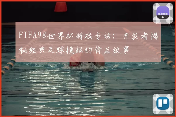FIFA98世界杯游戏专访：开发者揭秘经典足球模拟的背后故事
