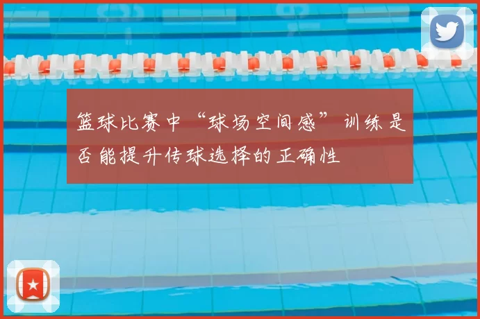 篮球比赛中“球场空间感”训练是否能提升传球选择的正确性
