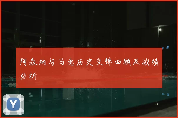阿森纳与马竞历史交锋回顾及战绩分析