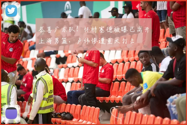 恭喜广东队!怀特塞德被曝已离开上海男篮,卢伟惨遭重大打击