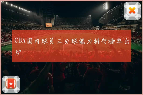 CBA国内球员三分球能力排行榜单出炉