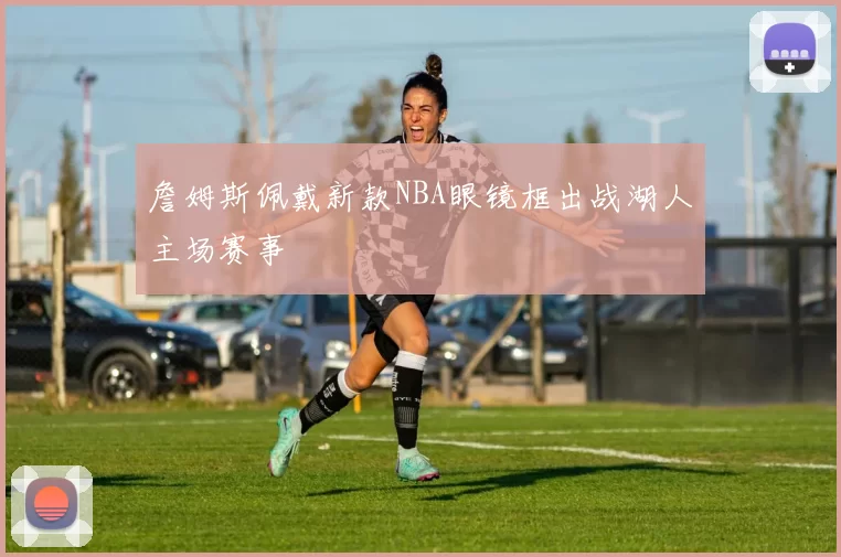 詹姆斯佩戴新款NBA眼镜框出战湖人主场赛事