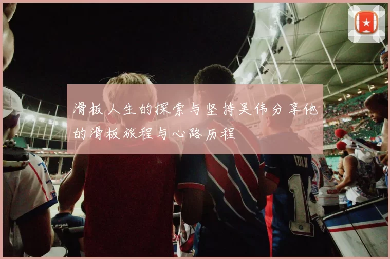 滑板人生的探索与坚持吴伟分享他的滑板旅程与心路历程