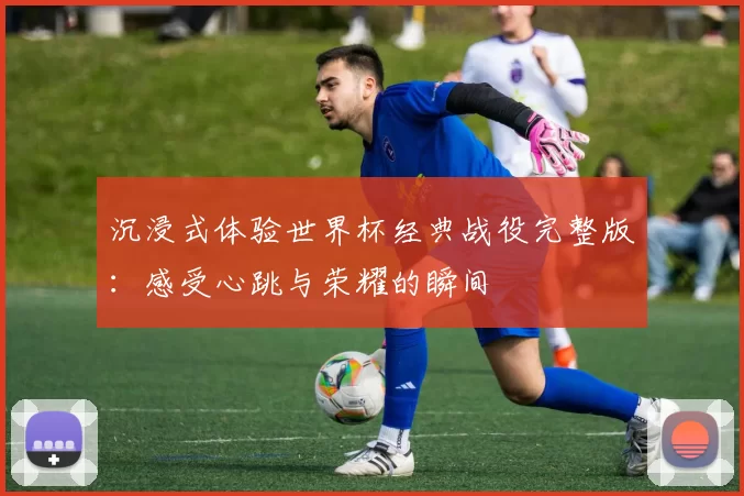 沉浸式体验世界杯经典战役完整版:感受心跳与荣耀的瞬间