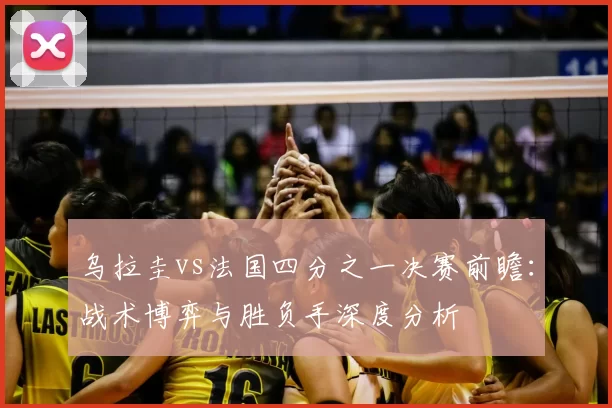 乌拉圭vs法国四分之一决赛前瞻:战术博弈与胜负手深度分析