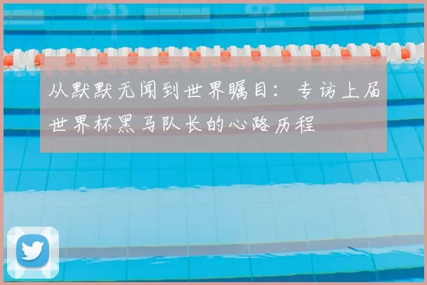 从默默无闻到世界瞩目：专访上届世界杯黑马队长的心路历程