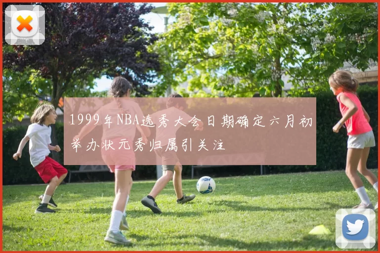 1999年NBA选秀大会日期确定六月初举办状元秀归属引关注