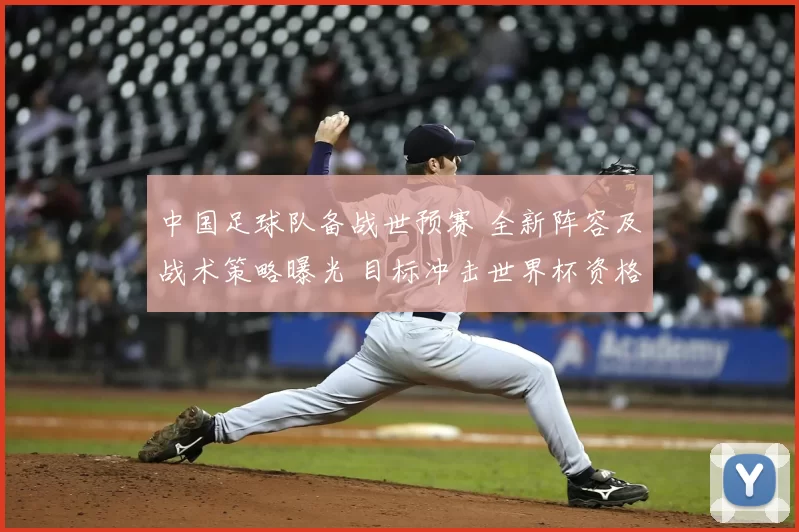 中国足球队备战世预赛 全新阵容及战术策略曝光 目标冲击世界杯资格