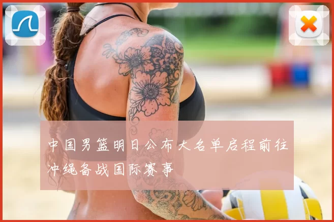中国男篮明日公布大名单启程前往冲绳备战国际赛事