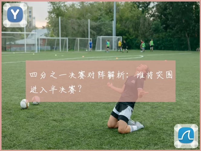 四分之一决赛对阵解析:谁将突围进入半决赛?