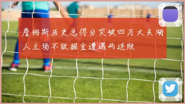 詹姆斯历史总得分突破四万大关湖人主场不敌掘金遭遇两连败