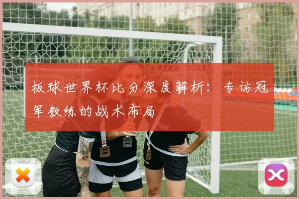 板球世界杯比分深度解析：专访冠军教练的战术布局