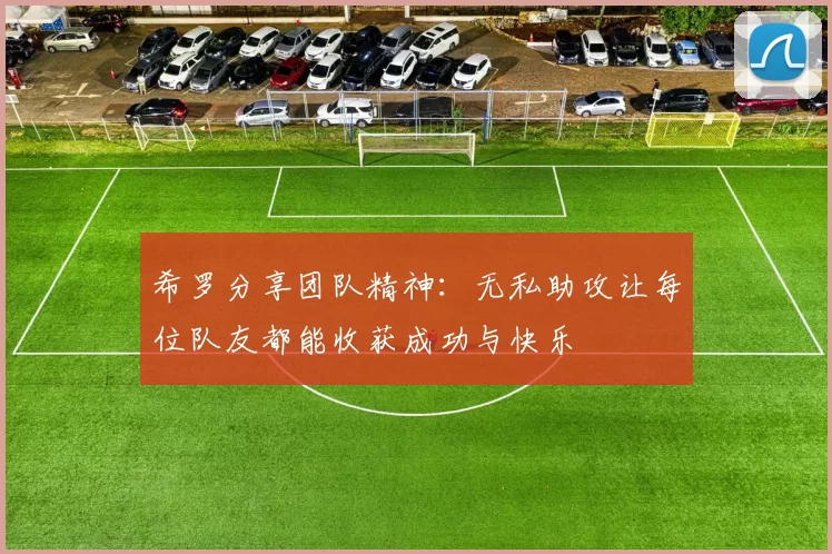 希罗分享团队精神:无私助攻让每位队友都能收获成功与快乐