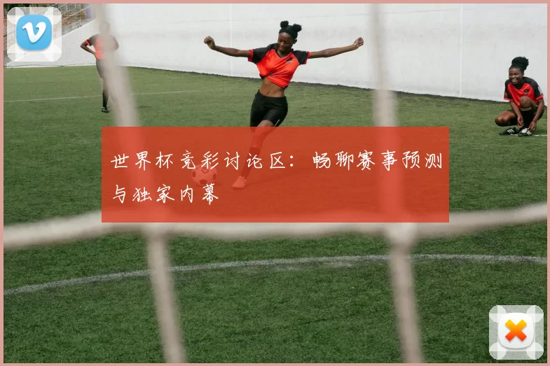 世界杯竞彩讨论区:畅聊赛事预测与独家内幕