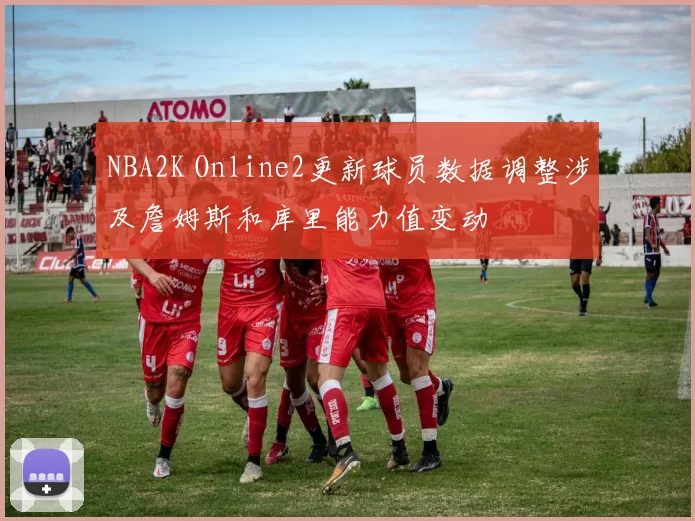 NBA2K Online2更新球员数据调整涉及詹姆斯和库里能力值变动