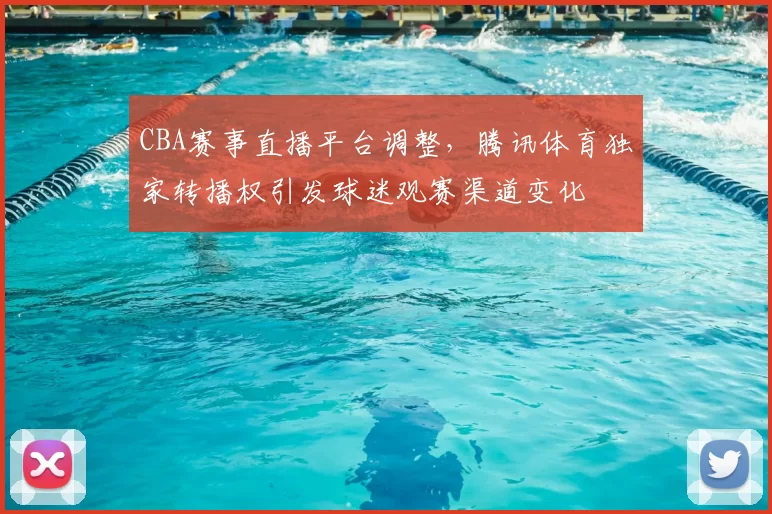 CBA赛事直播平台调整，腾讯体育独家转播权引发球迷观赛渠道变化
