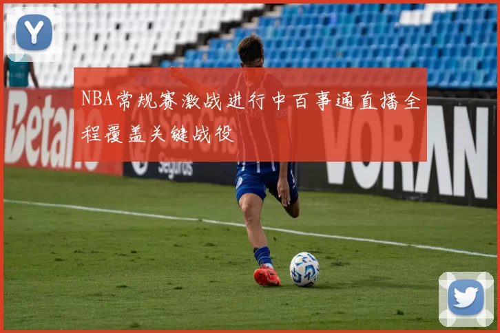 NBA常规赛激战进行中百事通直播全程覆盖关键战役