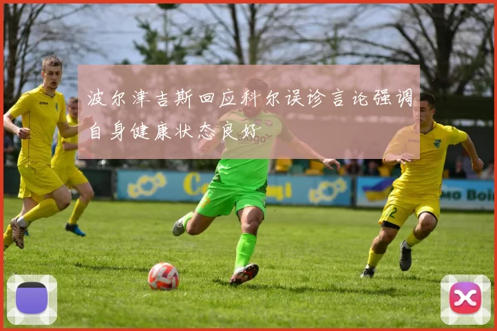 波尔津吉斯回应科尔误诊言论强调自身健康状态良好