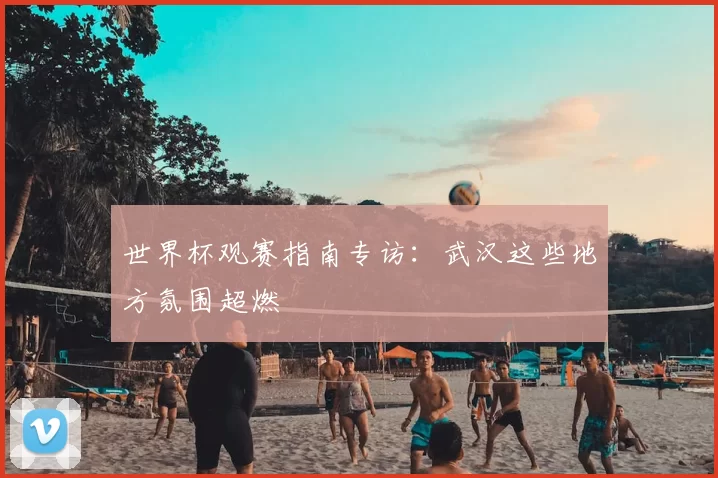 世界杯观赛指南专访：武汉这些地方氛围超燃