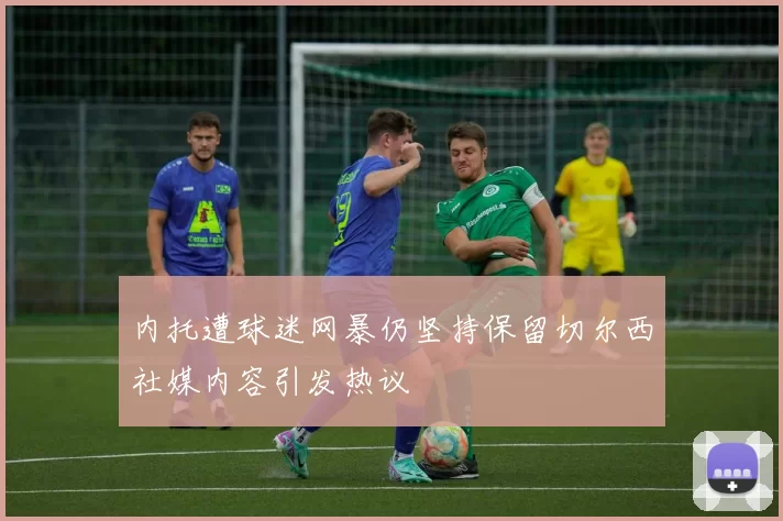 内托遭球迷网暴仍坚持保留切尔西社媒内容引发热议
