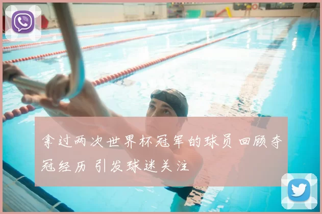 拿过两次世界杯冠军的球员回顾夺冠经历 引发球迷关注