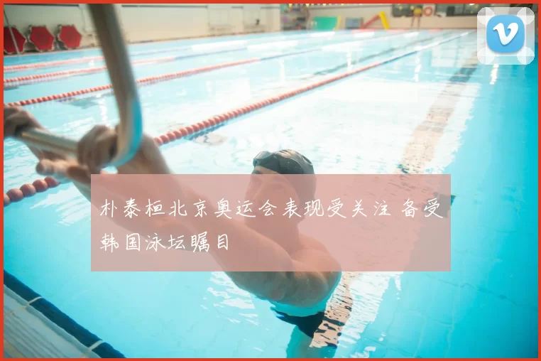 朴泰桓北京奥运会表现受关注 备受韩国泳坛瞩目