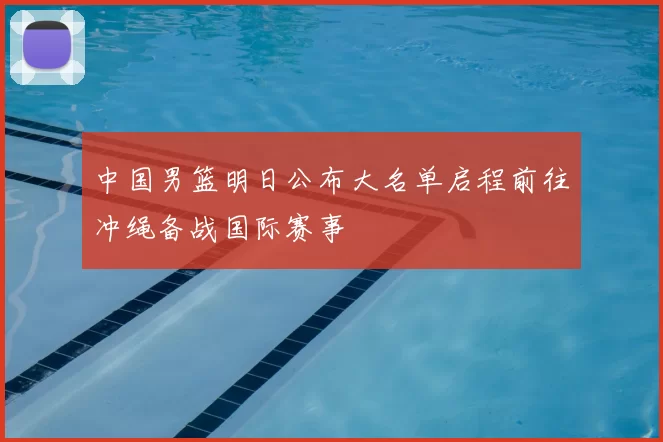 中国男篮明日公布大名单启程前往冲绳备战国际赛事