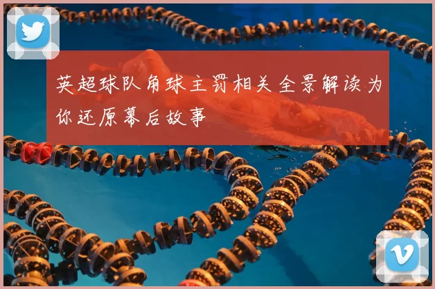 英超球队角球主罚相关全景解读为你还原幕后故事