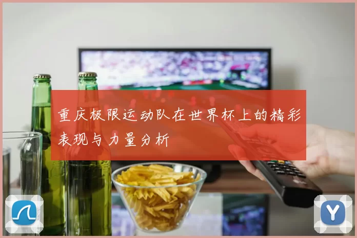 重庆极限运动队在世界杯上的精彩表现与力量分析