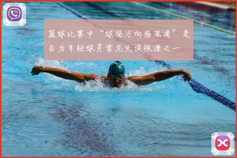 篮球比赛中“球场方向感混淆”是否为年轻球员常见失误根源之一