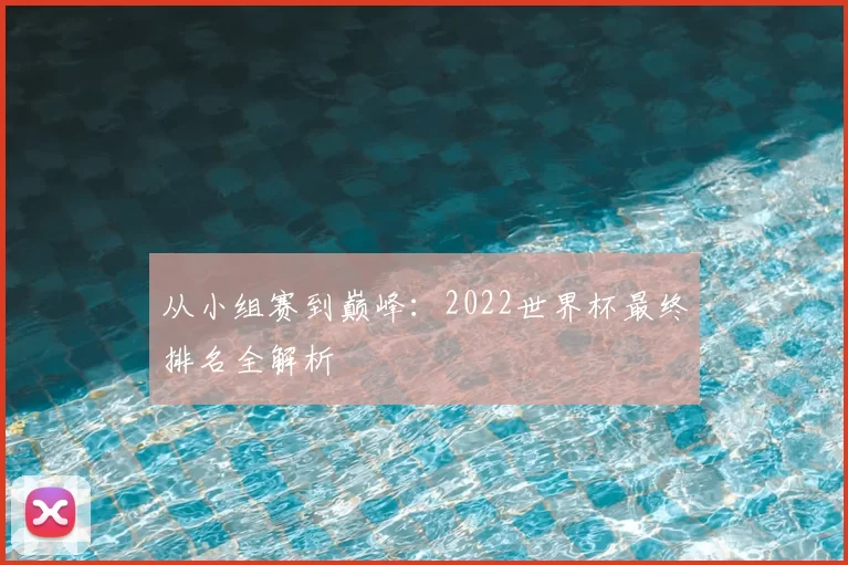 从小组赛到巅峰:2022世界杯最终排名全解析