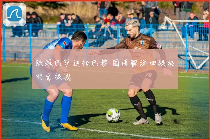 欧冠巴萨逆转巴黎 国语解说回顾经典晋级战