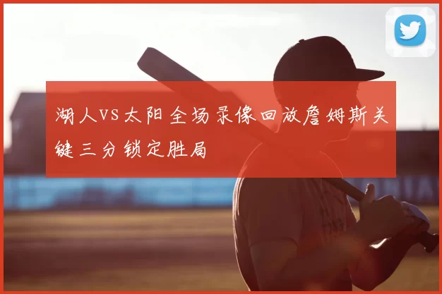 湖人vs太阳全场录像回放詹姆斯关键三分锁定胜局