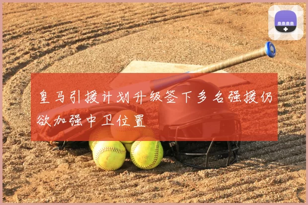皇马引援计划升级签下多名强援仍欲加强中卫位置