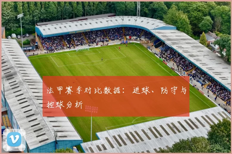 法甲赛季对比数据：进球、防守与控球分析