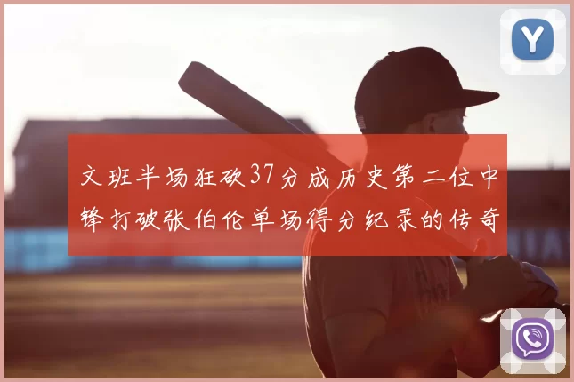 文班半场狂砍37分成历史第二位中锋打破张伯伦单场得分纪录的传奇时刻