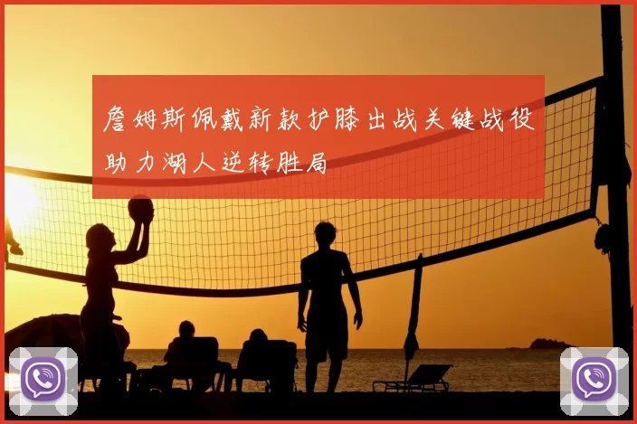 詹姆斯佩戴新款护膝出战关键战役助力湖人逆转胜局