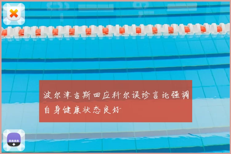 波尔津吉斯回应科尔误诊言论强调自身健康状态良好