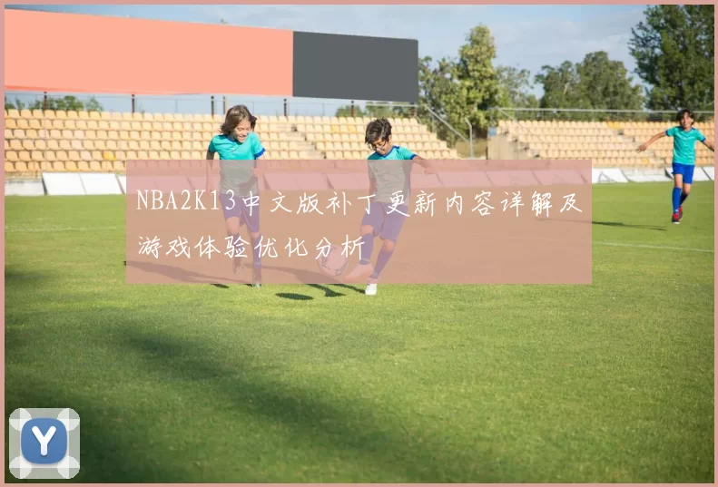 NBA2K13中文版补丁更新内容详解及游戏体验优化分析