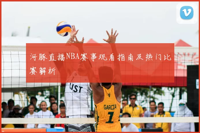 河豚直播NBA赛事观看指南及热门比赛解析