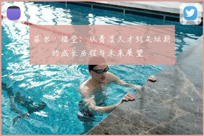 菲尔·福登:从青涩天才到足坛新星的成长历程与未来展望